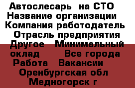 Автослесарь. на СТО › Название организации ­ Компания-работодатель › Отрасль предприятия ­ Другое › Минимальный оклад ­ 1 - Все города Работа » Вакансии   . Оренбургская обл.,Медногорск г.